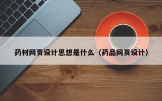 鹰潭药材网页设计思想是什么（药品网页设计）